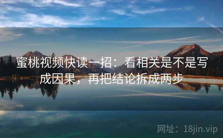 蜜桃视频快读一招：看相关是不是写成因果，再把结论拆成两步