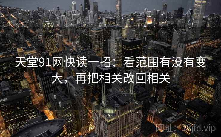 天堂91网快读一招:看范围有没有变大,再把相关改回相关 天堂91网快读一招:看范围有没有变大,再把相关改回相关
