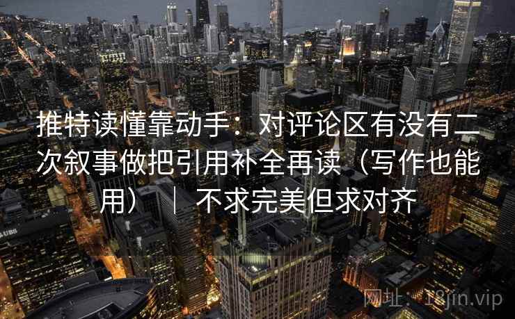 推特读懂靠动手：对评论区有没有二次叙事做把引用补全再读（写作也能用） ｜ 不求完美但求对齐