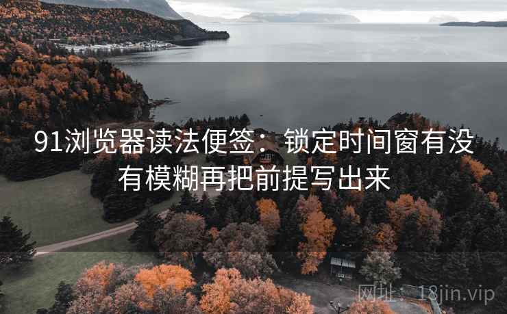 91浏览器读法便签：锁定时间窗有没有模糊再把前提写出来