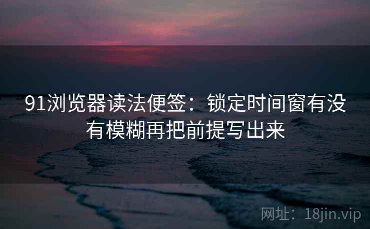 91浏览器读法便签:锁定时间窗有没有模糊再把前提写出来 91浏览器读法便签:锁定时间窗有没有模糊再把前提写出来