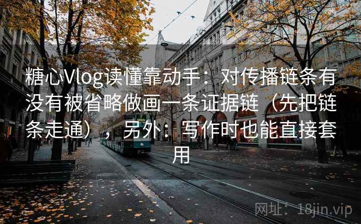 糖心Vlog读懂靠动手：对传播链条有没有被省略做画一条证据链（先把链条走通），另外：写作时也能直接套用