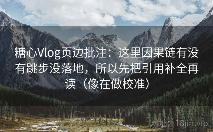 糖心Vlog页边批注:这里因果链有没有跳步没落地,所以先把引用补全再读(像在做校准) 糖心Vlog页边批注:这里因果链有没有跳步没落地,所以先把引用补全再读(像在做校准)