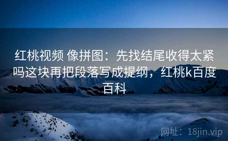 红桃视频 像拼图:先找结尾收得太紧吗这块再把段落写成提纲,红桃k百度百科 红桃视频 像拼图:先找结尾收得太紧吗这块再把段落写成提纲,红桃k百度百科