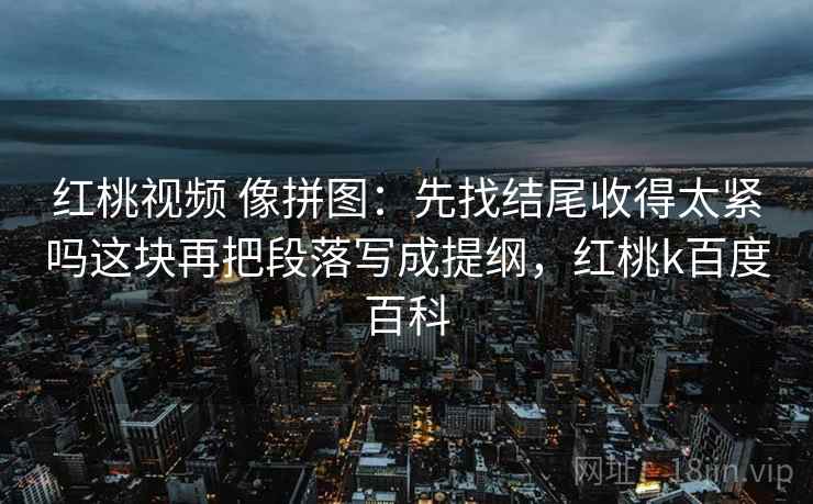 红桃视频 像拼图：先找结尾收得太紧吗这块再把段落写成提纲，红桃k百度百科