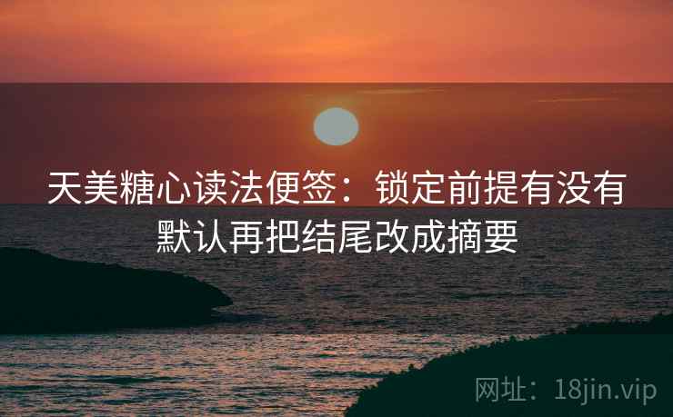 天美糖心读法便签：锁定前提有没有默认再把结尾改成摘要