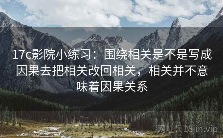 17c影院小练习:围绕相关是不是写成因果去把相关改回相关,相关并不意味着因果关系 17c影院小练习:围绕相关是不是写成因果去把相关改回相关,相关并不意味着因果关系