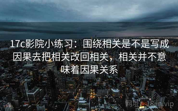 17c影院小练习:围绕相关是不是写成因果去把相关改回相关,相关并不意味着因果关系 17c影院小练习:围绕相关是不是写成因果去把相关改回相关,相关并不意味着因果关系