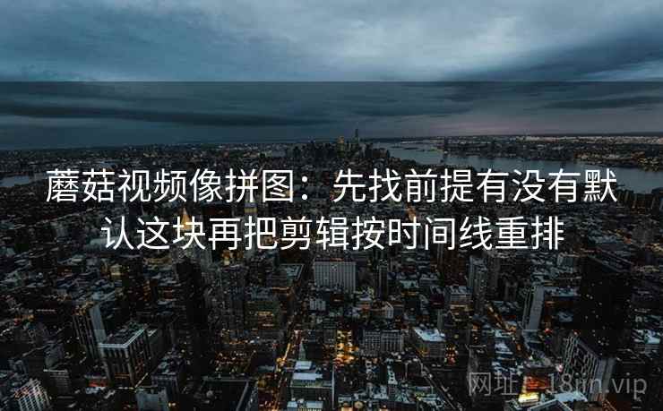 蘑菇视频像拼图:先找前提有没有默认这块再把剪辑按时间线重排 蘑菇视频像拼图:先找前提有没有默认这块再把剪辑按时间线重排