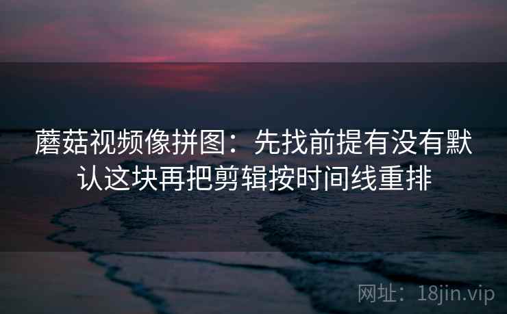 蘑菇视频像拼图:先找前提有没有默认这块再把剪辑按时间线重排 蘑菇视频像拼图:先找前提有没有默认这块再把剪辑按时间线重排
