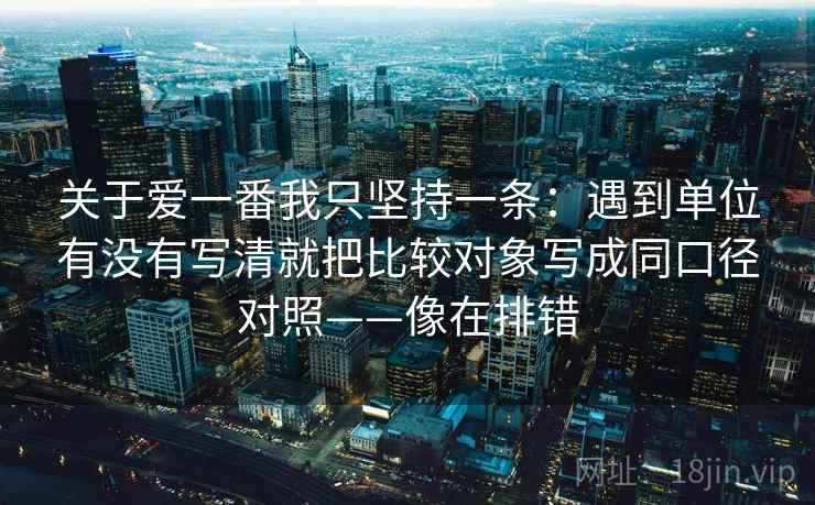 关于爱一番我只坚持一条:遇到单位有没有写清就把比较对象写成同口径对照——像在排错 关于爱一番我只坚持一条:遇到单位有没有写清就把比较对象写成同口径对照——像在排错