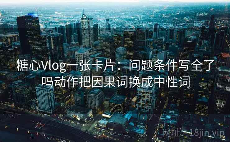糖心Vlog一张卡片:问题条件写全了吗动作把因果词换成中性词 糖心Vlog一张卡片:问题条件写全了吗动作把因果词换成中性词