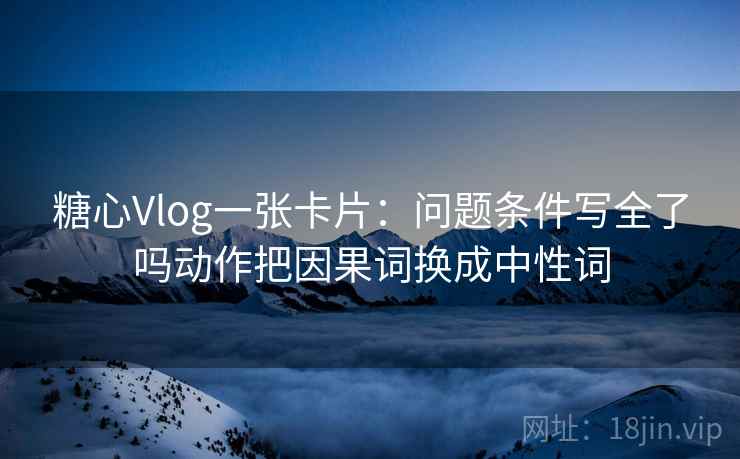 糖心Vlog一张卡片:问题条件写全了吗动作把因果词换成中性词 糖心Vlog一张卡片:问题条件写全了吗动作把因果词换成中性词