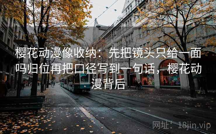 樱花动漫像收纳:先把镜头只给一面吗归位再把口径写到一句话,樱花动漫背后 樱花动漫像收纳:先把镜头只给一面吗归位再把口径写到一句话,樱花动漫背后