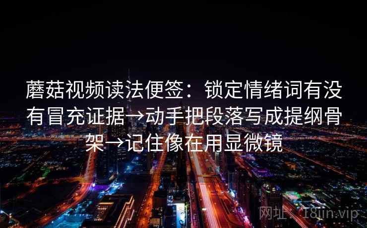 蘑菇视频读法便签:锁定情绪词有没有冒充证据→动手把段落写成提纲骨架→记住像在用显微镜 蘑菇视频读法便签:锁定情绪词有没有冒充证据→动手把段落写成提纲骨架→记住像在用显微镜
