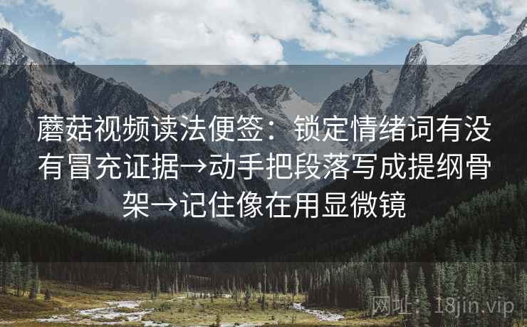 蘑菇视频读法便签:锁定情绪词有没有冒充证据→动手把段落写成提纲骨架→记住像在用显微镜 蘑菇视频读法便签:锁定情绪词有没有冒充证据→动手把段落写成提纲骨架→记住像在用显微镜