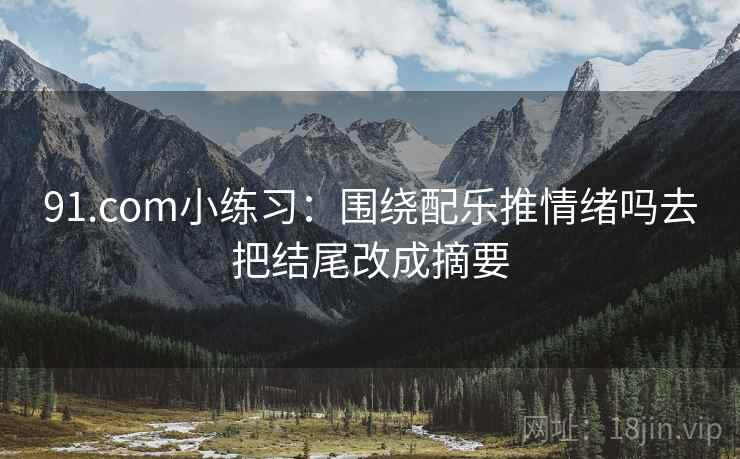 91.com小练习:围绕配乐推情绪吗去把结尾改成摘要 91.com小练习:围绕配乐推情绪吗去把结尾改成摘要