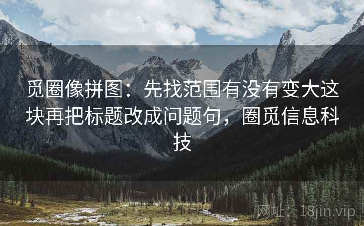觅圈像拼图:先找范围有没有变大这块再把标题改成问题句,圈觅信息科技 觅圈像拼图:先找范围有没有变大这块再把标题改成问题句,圈觅信息科技