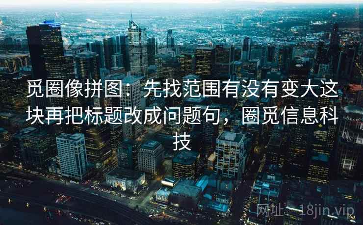 觅圈像拼图:先找范围有没有变大这块再把标题改成问题句,圈觅信息科技 觅圈像拼图:先找范围有没有变大这块再把标题改成问题句,圈觅信息科技