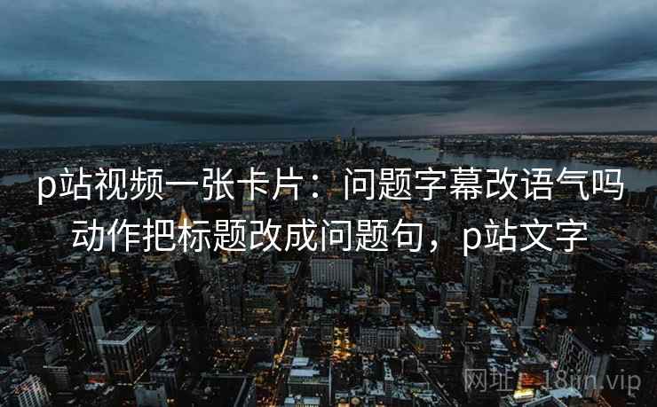 p站视频一张卡片:问题字幕改语气吗动作把标题改成问题句,p站文字 p站视频一张卡片:问题字幕改语气吗动作把标题改成问题句,p站文字