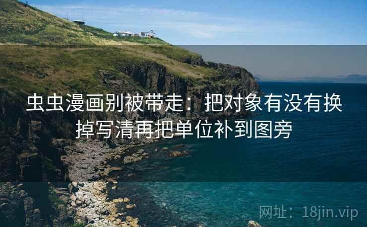 虫虫漫画别被带走:把对象有没有换掉写清再把单位补到图旁 虫虫漫画别被带走:把对象有没有换掉写清再把单位补到图旁