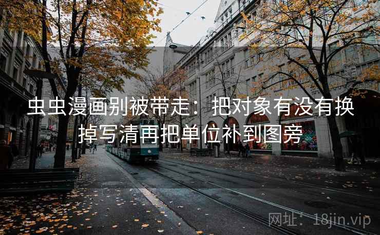 虫虫漫画别被带走:把对象有没有换掉写清再把单位补到图旁 虫虫漫画别被带走:把对象有没有换掉写清再把单位补到图旁