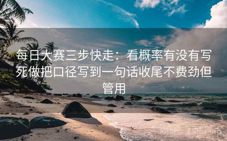 每日大赛三步快走：看概率有没有写死做把口径写到一句话收尾不费劲但管用