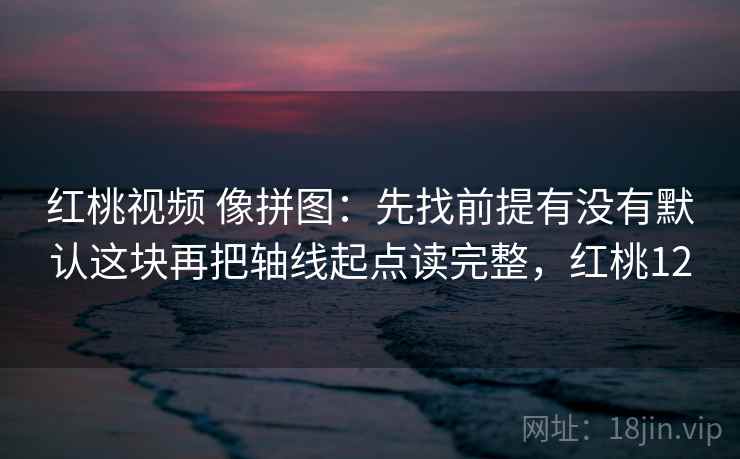 读麻豆网先盯标题和正文对上吗，然后把截图补上前后句