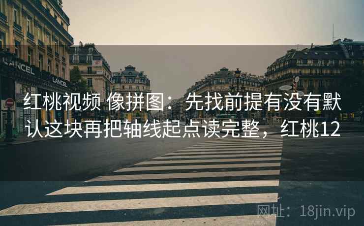 红桃视频 像拼图:先找前提有没有默认这块再把轴线起点读完整,红桃12 红桃视频 像拼图:先找前提有没有默认这块再把轴线起点读完整,红桃12