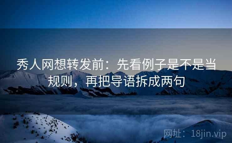 秀人网想转发前:先看例子是不是当规则,再把导语拆成两句 秀人网想转发前:先看例子是不是当规则,再把导语拆成两句