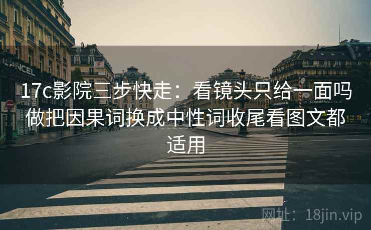 17c影院三步快走:看镜头只给一面吗做把因果词换成中性词收尾看图文都适用 17c影院三步快走:看镜头只给一面吗做把因果词换成中性词收尾看图文都适用