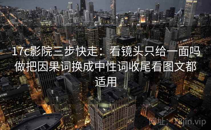 17c影院三步快走:看镜头只给一面吗做把因果词换成中性词收尾看图文都适用 17c影院三步快走:看镜头只给一面吗做把因果词换成中性词收尾看图文都适用