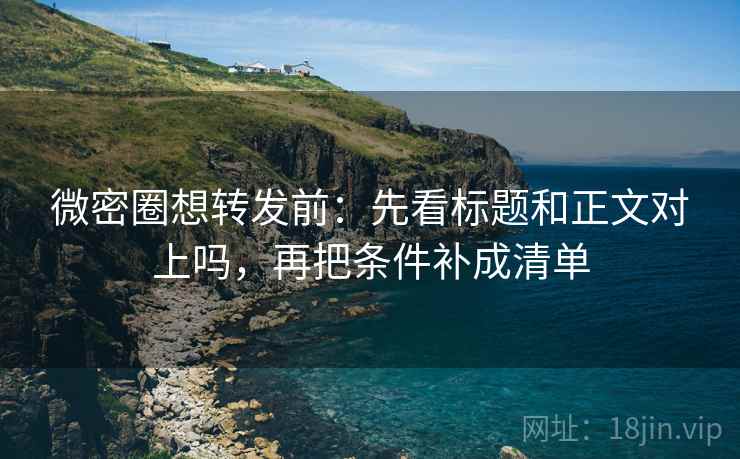 微密圈想转发前:先看标题和正文对上吗,再把条件补成清单 微密圈想转发前:先看标题和正文对上吗,再把条件补成清单