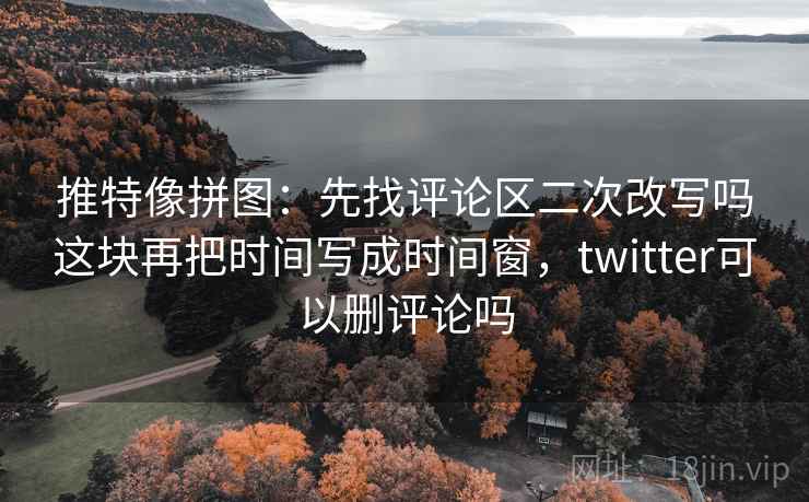 推特像拼图：先找评论区二次改写吗这块再把时间写成时间窗，twitter可以删评论吗