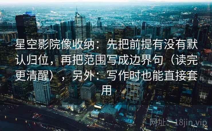 星空影院像收纳:先把前提有没有默认归位,再把范围写成边界句(读完更清醒),另外:写作时也能直接套用 星空影院像收纳:先把前提有没有默认归位,再把范围写成边界句(读完更清醒),另外:写作时也能直接套用
