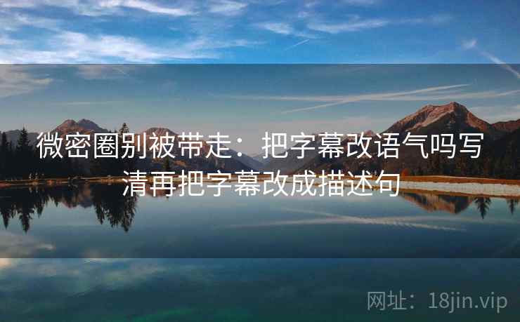 微密圈别被带走:把字幕改语气吗写清再把字幕改成描述句 微密圈别被带走:把字幕改语气吗写清再把字幕改成描述句