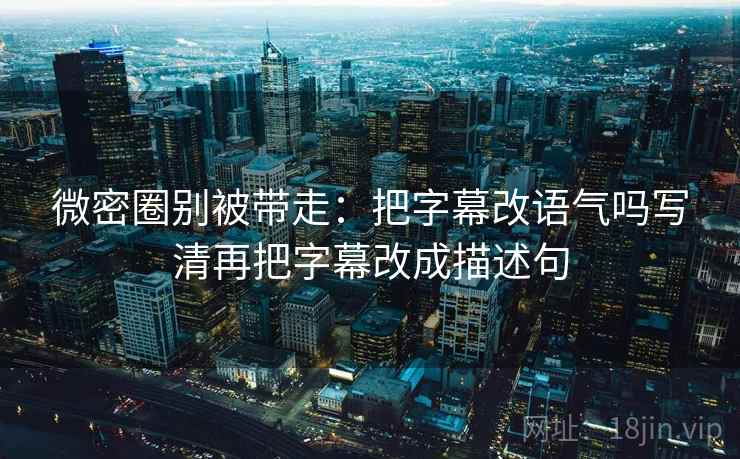 微密圈别被带走:把字幕改语气吗写清再把字幕改成描述句 微密圈别被带走:把字幕改语气吗写清再把字幕改成描述句